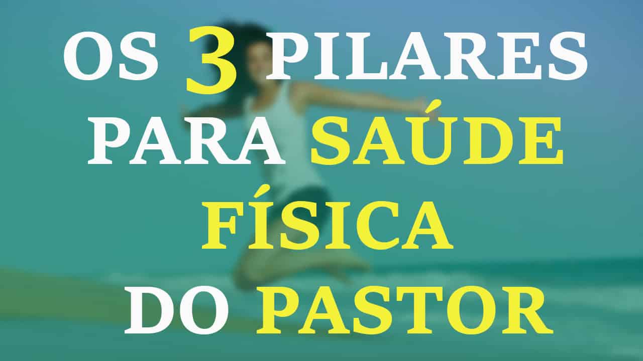 OS TRÊS PILARES PARA SAÚDE FÍSICA DO PASTOR